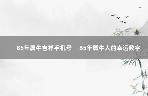 85年属牛吉祥手机号 　85年属牛人的幸运数字