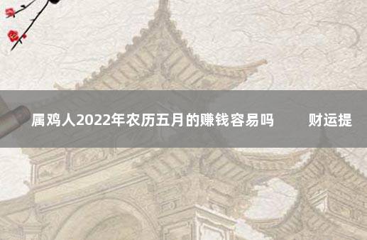 属鸡人2022年农历五月的赚钱容易吗 　　财运提升收入提高