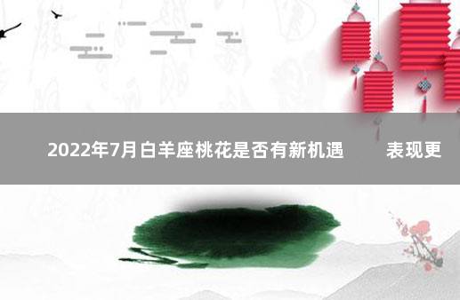 2022年7月白羊座桃花是否有新机遇 　　表现更主动