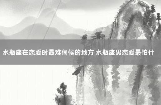 水瓶座在恋爱时最难伺候的地方 水瓶座男恋爱最怕什么