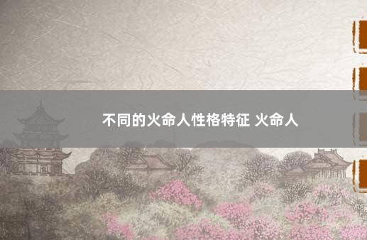 不同的火命人性格特征 火命人