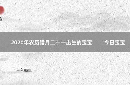 2020年农历腊月二十一出生的宝宝 　　今日宝宝出生命格