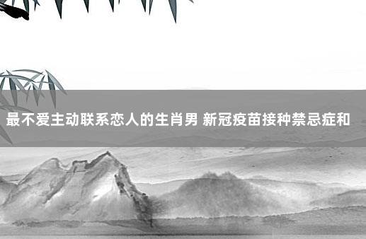 最不爱主动联系恋人的生肖男 新冠疫苗接种禁忌症和注意事项