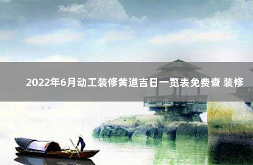 2022年6月动工装修黄道吉日一览表免费查 装修动工黄道吉日2020