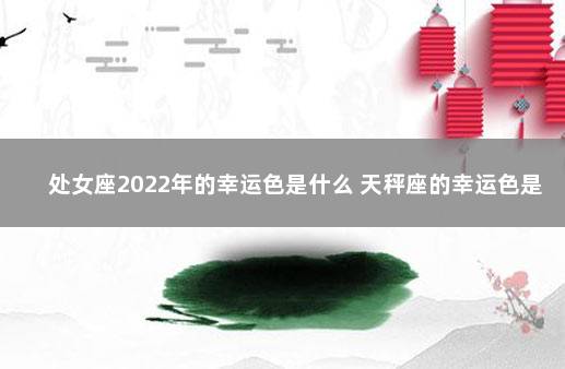 处女座2022年的幸运色是什么 天秤座的幸运色是什么颜色