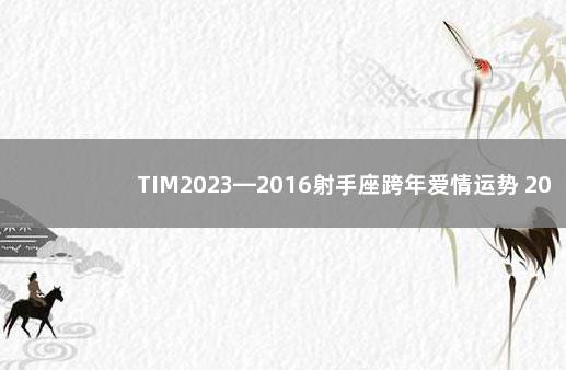 TIM2023—2016射手座跨年爱情运势 2021射手座爱情运完整版