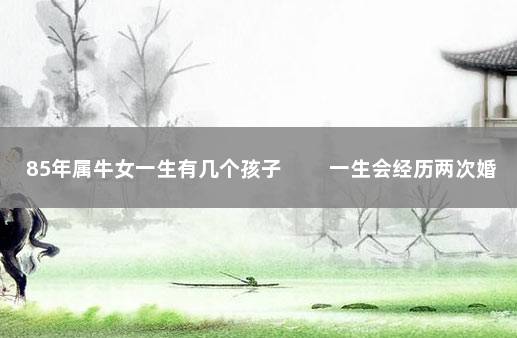 85年属牛女一生有几个孩子 　　一生会经历两次婚姻