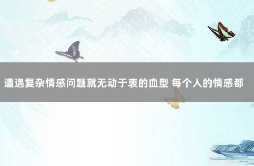 遭遇复杂情感问题就无动于衷的血型 每个人的情感都是复杂的