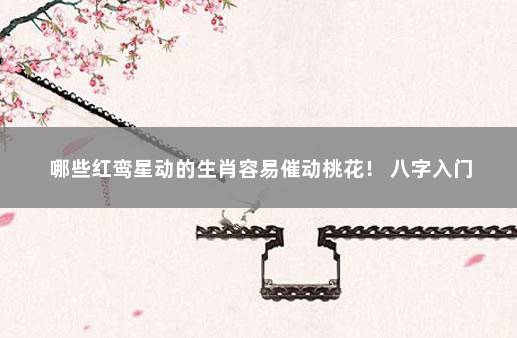 哪些红鸾星动的生肖容易催动桃花！ 八字入门