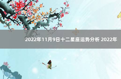 2022年11月9日十二星座运势分析 2022年十二月七日的新闻