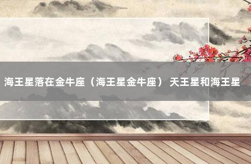 海王星落在金牛座（海王星金牛座） 天王星和海王星落在2宫