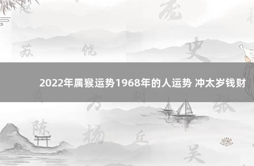 2022年属猴运势1968年的人运势 冲太岁钱财受损