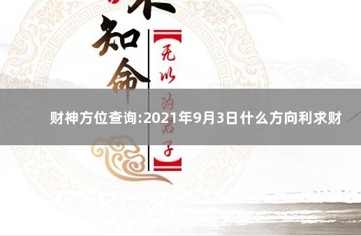 财神方位查询:2021年9月3日什么方向利求财 2021年9月3日财神方位变化：