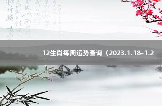 12生肖每周运势查询（2023.1.18-1.24） 十二生肖每月运势详解