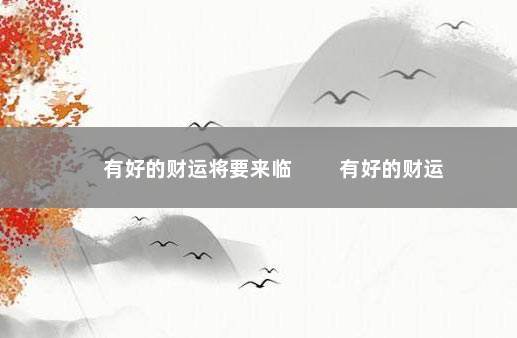 有好的财运将要来临 　　有好的财运