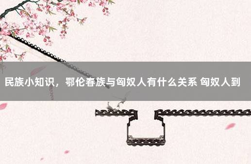民族小知识，鄂伦春族与匈奴人有什么关系 匈奴人到哪里去了