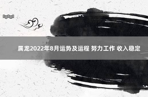 属龙2022年8月运势及运程 努力工作 收入稳定 2022现在不宣传打疫苗了