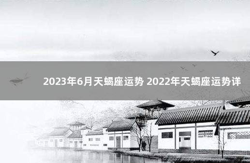 2023年6月天蝎座运势 2022年天蝎座运势详解