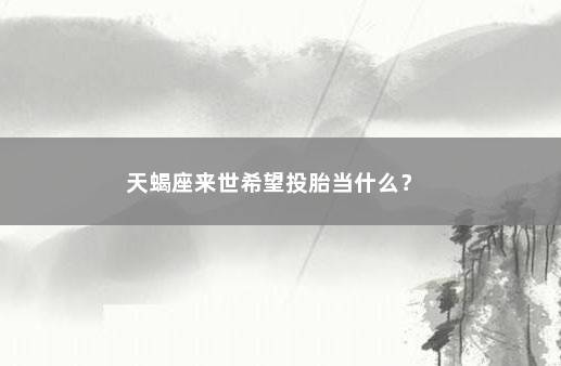 天蝎座来世希望投胎当什么？ 　　