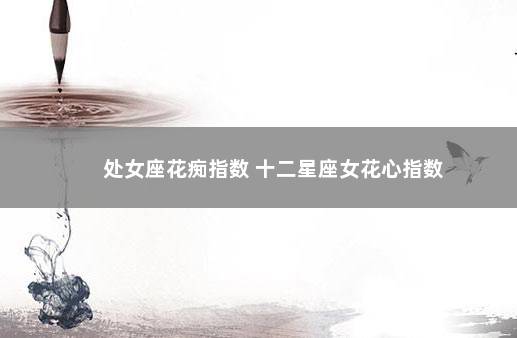 处女座花痴指数 十二星座女花心指数