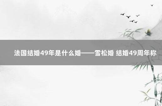 法国结婚49年是什么婚——雪松婚 结婚49周年称为什么婚