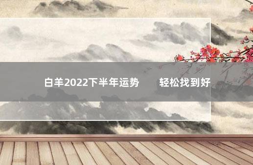 白羊2022下半年运势        轻松找到好工作