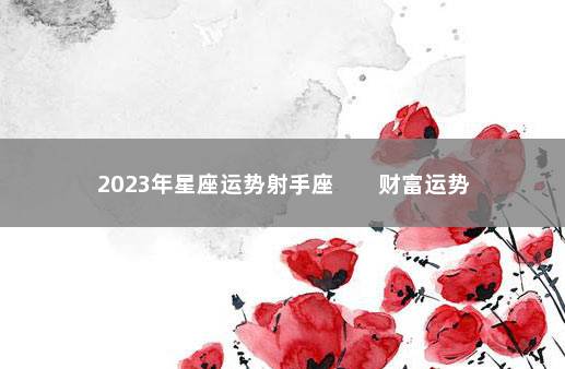2023年星座运势射手座        财富运势节节攀升