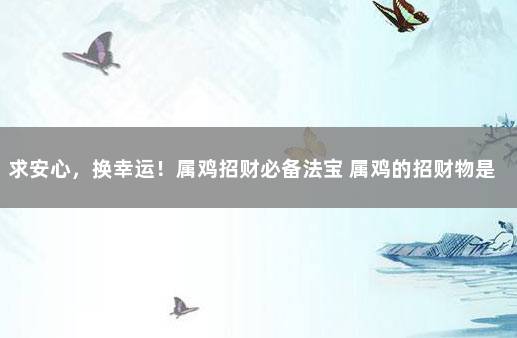 求安心，换幸运！属鸡招财必备法宝 属鸡的招财物是什么