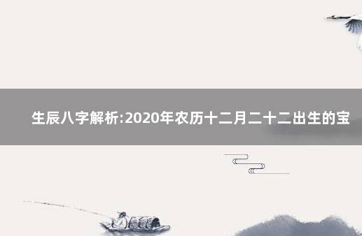 生辰八字解析:2020年农历十二月二十二出生的宝宝好不好 生辰八字解析