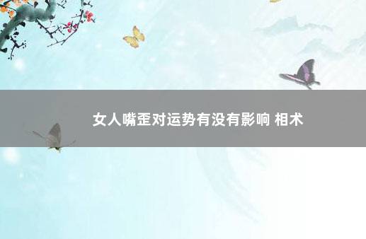 女人嘴歪对运势有没有影响 相术