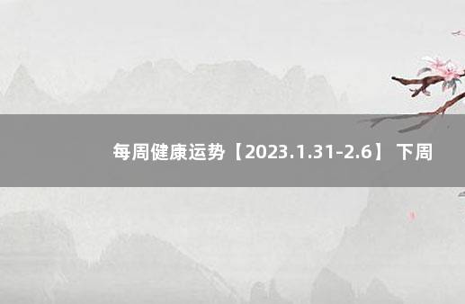 每周健康运势【2023.1.31-2.6】 下周运势早知道