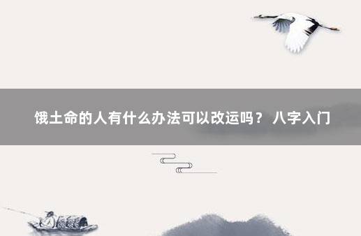 饿土命的人有什么办法可以改运吗？ 八字入门