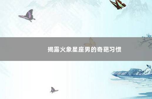 揭露火象星座男的奇葩习惯