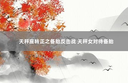 天秤座转正之备胎反击战 天秤女对待备胎
