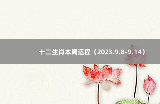 十二生肖本周运程（2023.9.8-9.14） 十二生肖每月运势2022大全运程