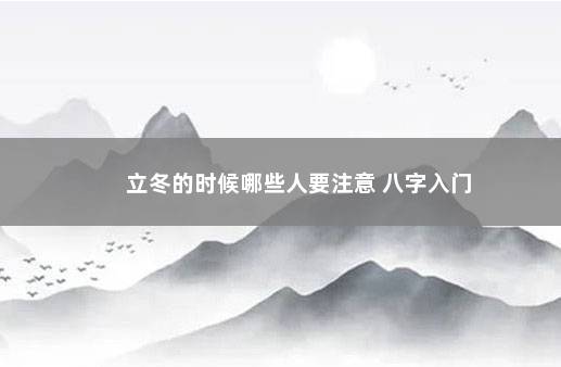 立冬的时候哪些人要注意 八字入门