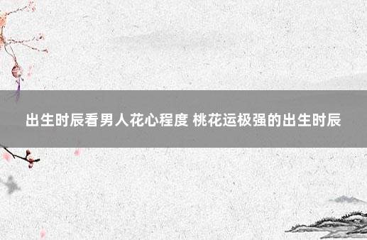 出生时辰看男人花心程度 桃花运极强的出生时辰