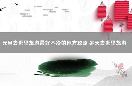 元旦去哪里旅游最好不冷的地方攻略 冬天去哪里旅游比较好不冷