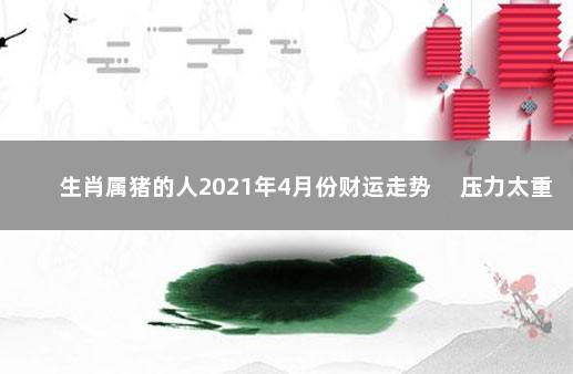 生肖属猪的人2021年4月份财运走势 　压力太重保持心态