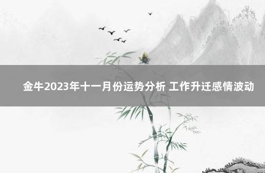 金牛2023年十一月份运势分析 工作升迁感情波动 金牛座下周运势早知道