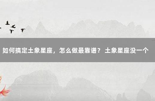 如何搞定土象星座，怎么做最靠谱？ 土象星座没一个好惹的