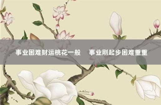 事业困难财运桃花一般 　事业刚起步困难重重