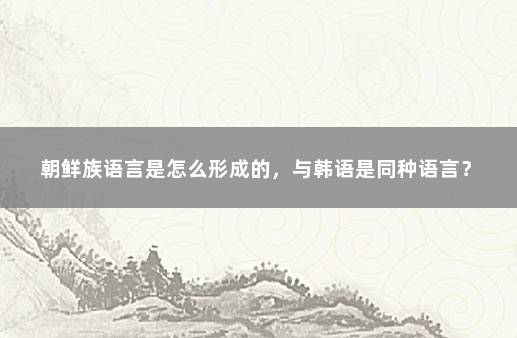 朝鲜族语言是怎么形成的，与韩语是同种语言？