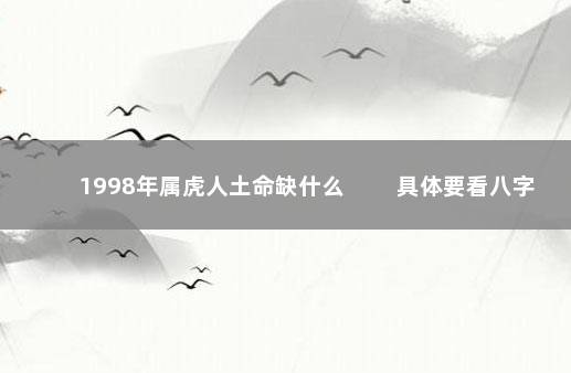 1998年属虎人土命缺什么 　　具体要看八字