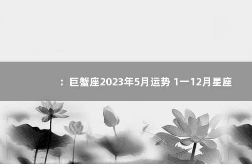 ：巨蟹座2023年5月运势 1一12月星座