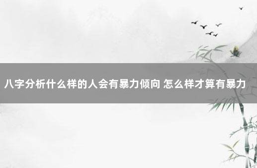 八字分析什么样的人会有暴力倾向 怎么样才算有暴力倾向