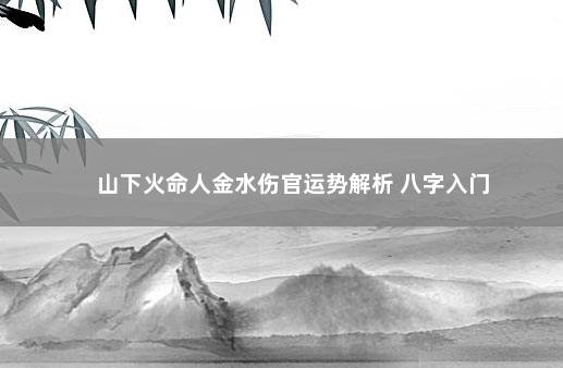 山下火命人金水伤官运势解析 八字入门