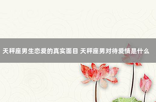天秤座男生恋爱的真实面目 天秤座男对待爱情是什么样子的