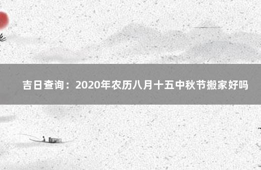 吉日查询：2020年农历八月十五中秋节搬家好吗 搬家吉日