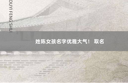 姓陈女孩名字优雅大气！ 取名